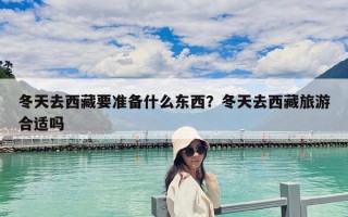 冬天去西藏要準備什么東西？冬天去西藏旅游合適嗎