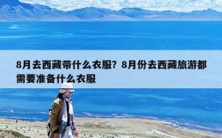 8月去西藏帶什么衣服？8月份去西藏旅游都需要準備什么衣服