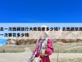 去一次西藏旅行大概需要多少錢？去西藏旅游一次要花多少錢