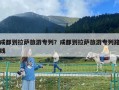 成都到拉薩旅游專列？成都到拉薩旅游專列路線