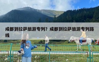 成都到拉薩旅游專列？成都到拉薩旅游專列路線