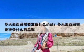 冬天去西藏需要準備什么藥品？冬天去西藏需要準備什么藥品呢