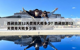 西藏旅游12天費用大概多少？西藏旅游12天費用大概多少錢