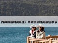 西藏旅游時(shí)間最佳？西藏旅游時(shí)間最佳季節(jié)