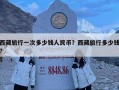 西藏旅行一次多少錢人民幣？西藏旅行多少錢?