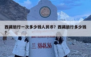 西藏旅行一次多少錢人民幣？西藏旅行多少錢?