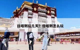 日喀則玩幾天？日喀則怎么玩