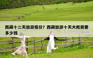 西藏十二天旅游報(bào)價(jià)？西藏旅游十天大概需要多少錢