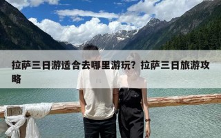 拉薩三日游適合去哪里游玩？拉薩三日旅游攻略