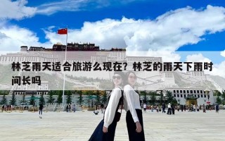 林芝雨天適合旅游么現在？林芝的雨天下雨時間長嗎