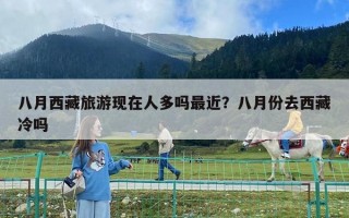 八月西藏旅游現在人多嗎最近？八月份去西藏冷嗎