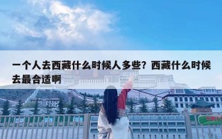 一個人去西藏什么時候人多些?西藏什么時候去最合適啊 一個人去西藏什么時候人多些?西藏什么時候去最合適啊