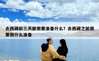 去西藏前三天都需要準(zhǔn)備什么？去西藏之前需要做什么準(zhǔn)備