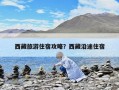 西藏旅游住宿攻略？西藏沿途住宿