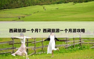 西藏旅游一個月？西藏旅游一個月游攻略