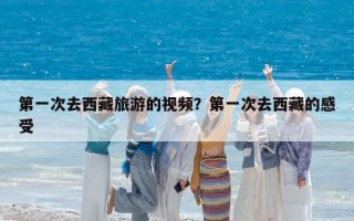 第一次去西藏旅游的視頻？第一次去西藏的感受