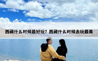 西藏什么時候最好玩？西藏什么時候去玩最美