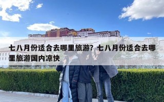 七八月份適合去哪里旅游？七八月份適合去哪里旅游國(guó)內(nèi)涼快