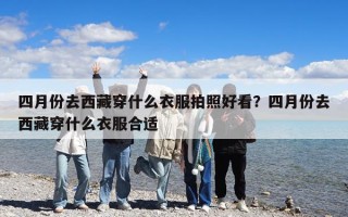 四月份去西藏穿什么衣服拍照好看？四月份去西藏穿什么衣服合適