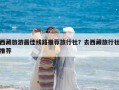 西藏旅游最佳線路推薦旅行社？去西藏旅行社推薦