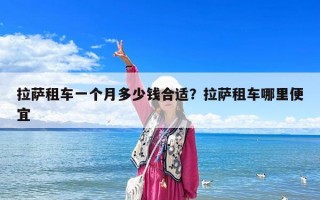 拉薩租車一個月多少錢合適？拉薩租車哪里便宜