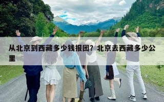 從北京到西藏多少錢報團？北京去西藏多少公里