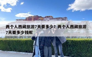 兩個人西藏旅游7天要多少？兩個人西藏旅游7天要多少錢呢