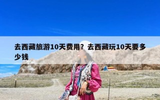 去西藏旅游10天費用？去西藏玩10天要多少錢