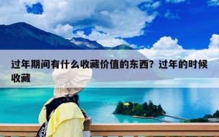 過年期間有什么收藏價值的東西？過年的時候收藏