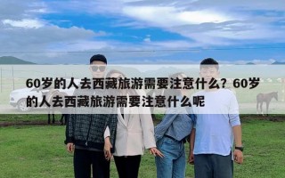 60歲的人去西藏旅游需要注意什么？60歲的人去西藏旅游需要注意什么呢