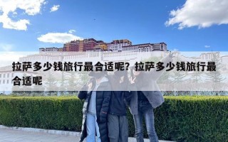 拉薩多少錢旅行最合適呢？拉薩多少錢旅行最合適呢