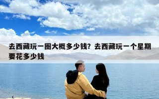 去西藏玩一圈大概多少錢？去西藏玩一個星期要花多少錢