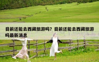 目前還能去西藏旅游嗎？目前還能去西藏旅游嗎最新消息