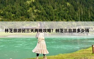 林芝旅游團三天兩晚攻略？林芝三日游多少錢