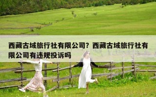 西藏古域旅行社有限公司？西藏古域旅行社有限公司有違規(guī)投訴嗎