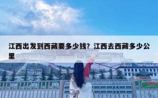 江西出發(fā)到西藏要多少錢？江西去西藏多少公里