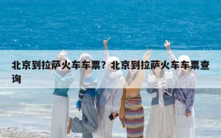 北京到拉薩火車車票？北京到拉薩火車車票查詢