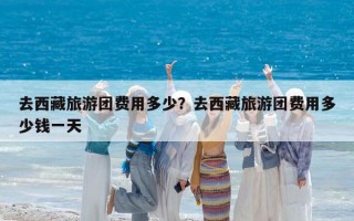 去西藏旅游團費用多少？去西藏旅游團費用多少錢一天