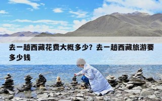 去一趟西藏花費大概多少？去一趟西藏旅游要多少錢
