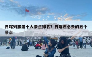 日喀則旅游十大景點排名？日喀則必去的五個景點