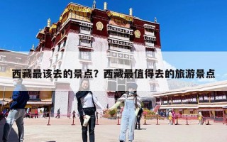 西藏最該去的景點？西藏最值得去的旅游景點