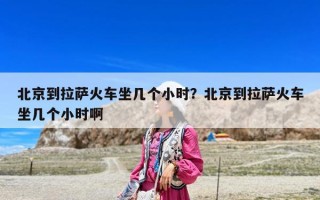 北京到拉薩火車坐幾個小時？北京到拉薩火車坐幾個小時啊
