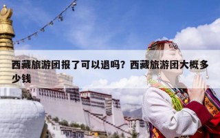 西藏旅游團報了可以退嗎？西藏旅游團大概多少錢