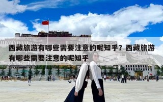 西藏旅游有哪些需要注意的呢知乎？西藏旅游有哪些需要注意的呢知乎