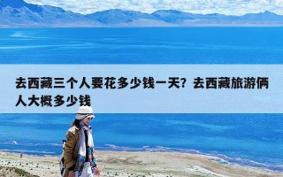 去西藏三個人要花多少錢一天？去西藏旅游倆人大概多少錢
