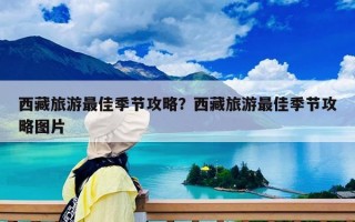 西藏旅游最佳季節(jié)攻略？西藏旅游最佳季節(jié)攻略圖片