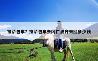 拉薩包車？拉薩包車去岡仁波齊來回多少錢