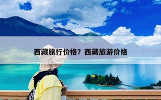 西藏旅行價格？西藏旅游價格