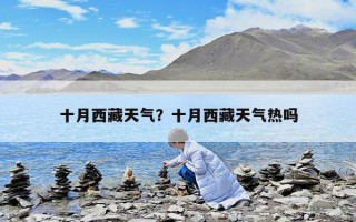 十月西藏天氣？十月西藏天氣熱嗎