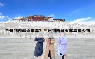 蘭州到西藏火車票？蘭州到西藏火車票多少錢
